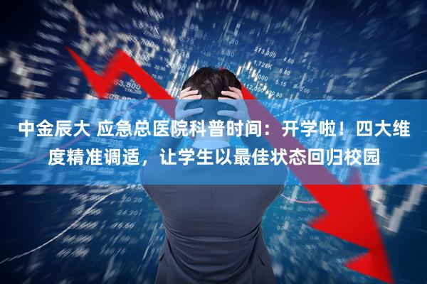 中金辰大 应急总医院科普时间：开学啦！四大维度精准调适，让学生以最佳状态回归校园