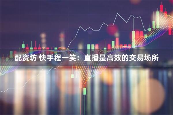 配资坊 快手程一笑：直播是高效的交易场所