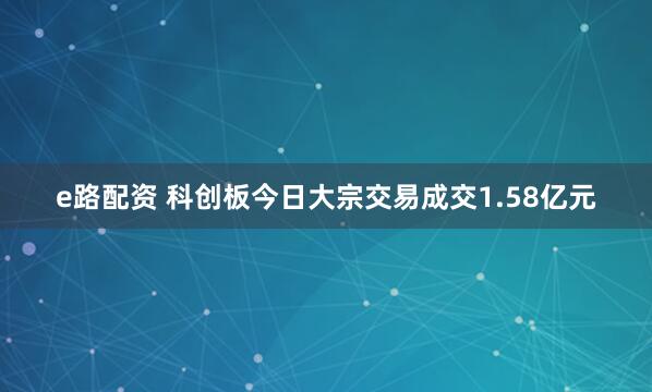 e路配资 科创板今日大宗交易成交1.58亿元