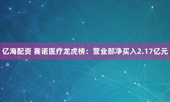 亿海配资 赛诺医疗龙虎榜：营业部净买入2.17亿元