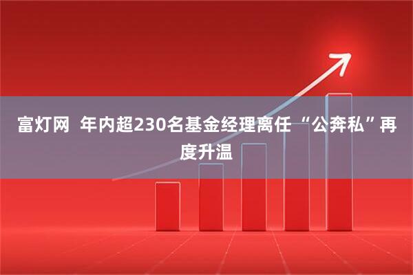 富灯网  年内超230名基金经理离任 “公奔私”再度升温