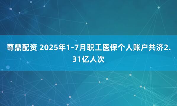 尊鼎配资 2025年1-7月职工医保个人账户共济2.31亿人次