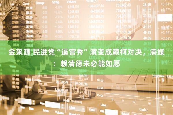 金来源 民进党“逼宫秀”演变成赖柯对决，港媒：赖清德未必能如愿