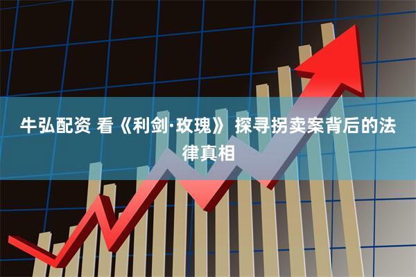 牛弘配资 看《利剑·玫瑰》 探寻拐卖案背后的法律真相