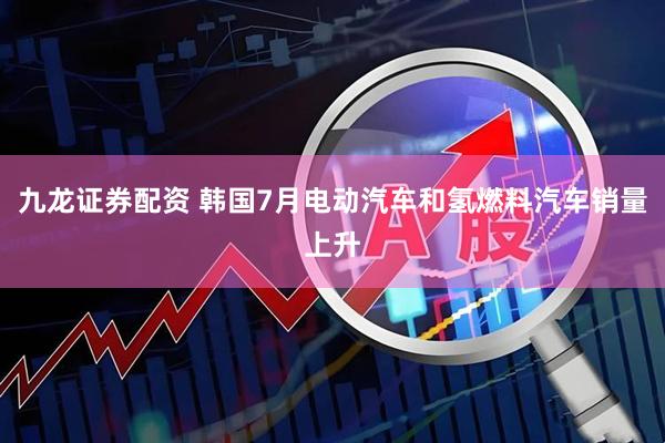 九龙证券配资 韩国7月电动汽车和氢燃料汽车销量上升