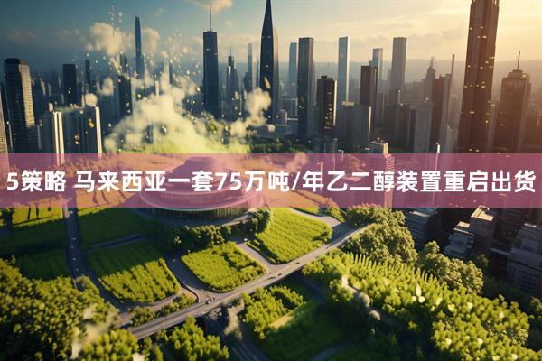 5策略 马来西亚一套75万吨/年乙二醇装置重启出货