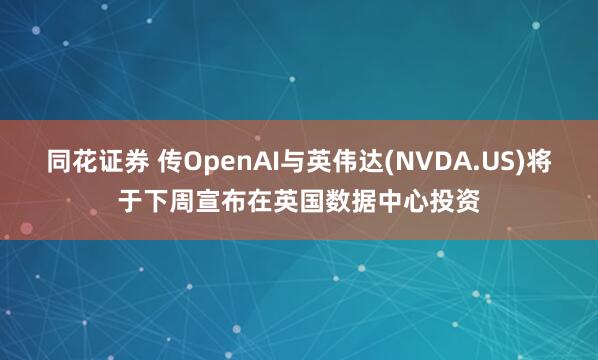 同花证券 传OpenAI与英伟达(NVDA.US)将于下周宣布在英国数据中心投资