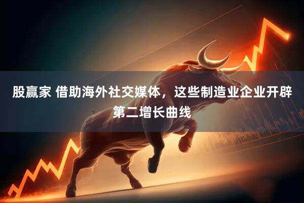 股赢家 借助海外社交媒体，这些制造业企业开辟第二增长曲线