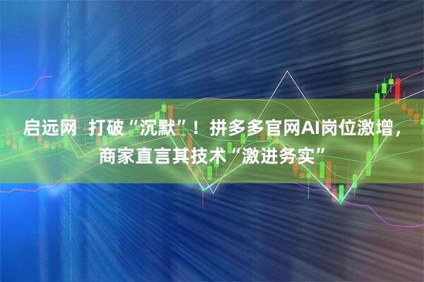 启远网  打破“沉默”！拼多多官网AI岗位激增，商家直言其技术“激进务实”