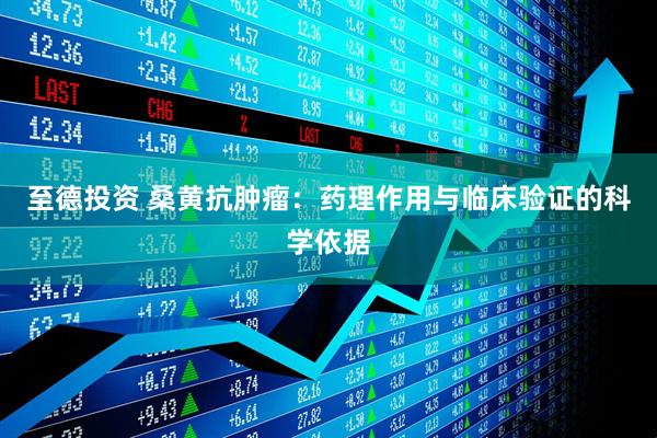 至德投资 桑黄抗肿瘤：药理作用与临床验证的科学依据
