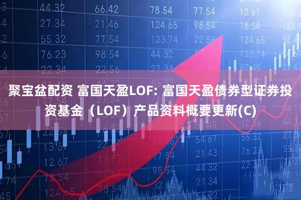 聚宝盆配资 富国天盈LOF: 富国天盈债券型证券投资基金（LOF）产品资料概要更新(C)