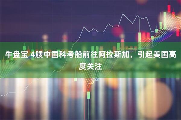 牛盘宝 4艘中国科考船前往阿拉斯加，引起美国高度关注