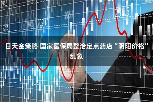 日天金策略 国家医保局整治定点药店“阴阳价格”乱象