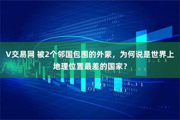 V交易网 被2个邻国包围的外蒙，为何说是世界上地理位置最差的国家？