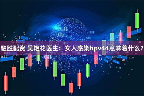 融胜配资 吴艳花医生：女人感染hpv44意味着什么？