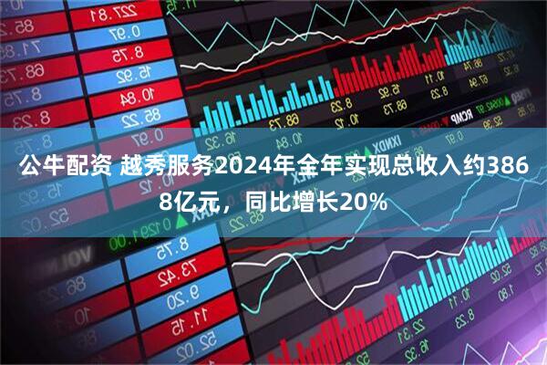 公牛配资 越秀服务2024年全年实现总收入约3868亿元，同比增长20%
