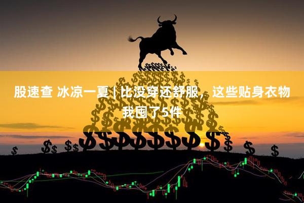 股速查 冰凉一夏 | 比没穿还舒服，这些贴身衣物我囤了5件